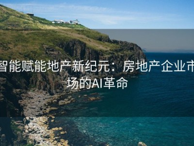 智能赋能地产新纪元：房地产企业市场的AI革命