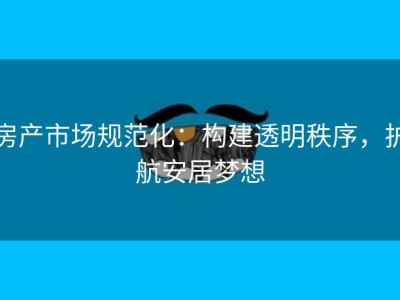 房产市场规范化：构建透明秩序，护航安居梦想