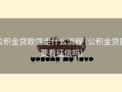 公积金贷款要走什么流程 (公积金贷款要看征信吗)