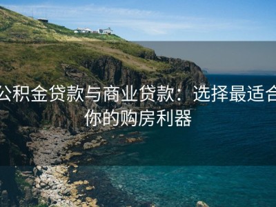 公积金贷款与商业贷款：选择最适合你的购房利器
