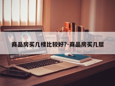 商品房买几楼比较好?-商品房买几层