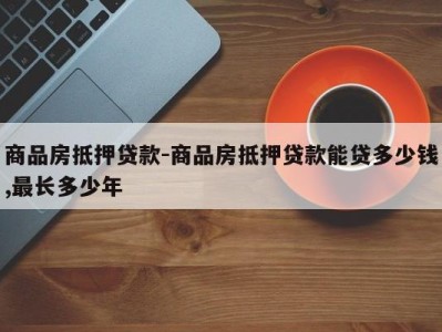 商品房抵押贷款-商品房抵押贷款能贷多少钱,最长多少年
