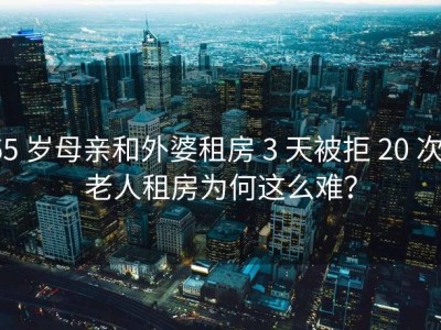 65 岁母亲和外婆租房 3 天被拒 20 次，老人租房为何这么难？