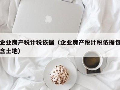 企业房产税计税依据（企业房产税计税依据包含土地）
