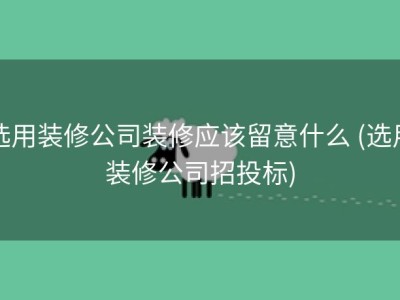 选用装修公司装修应该留意什么 (选用装修公司招投标)