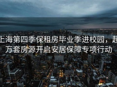 上海第四季保租房毕业季进校园，超万套房源开启安居保障专项行动