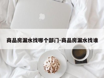 商品房漏水找哪个部门-商品房漏水找谁