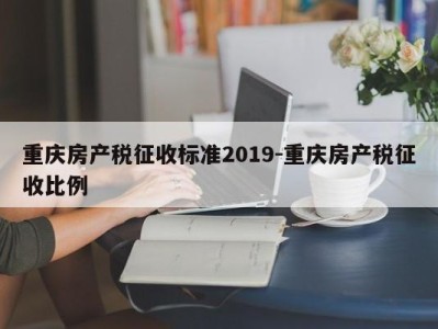 重庆房产税征收标准2019-重庆房产税征收比例