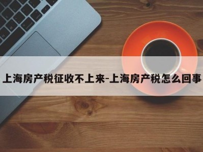 上海房产税征收不上来-上海房产税怎么回事