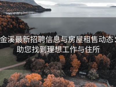 金溪最新招聘信息与房屋租售动态：助您找到理想工作与住所