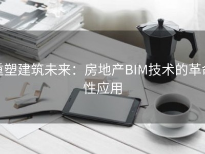重塑建筑未来：房地产BIM技术的革命性应用