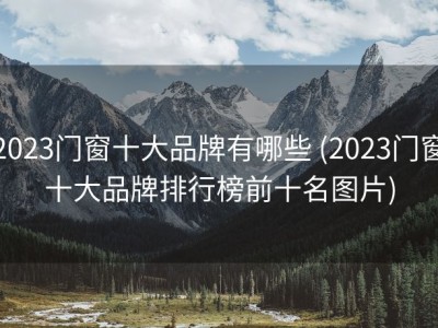 2023门窗十大品牌有哪些 (2023门窗十大品牌排行榜前十名图片)