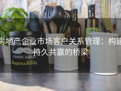 房地产企业市场客户关系管理：构建持久共赢的桥梁