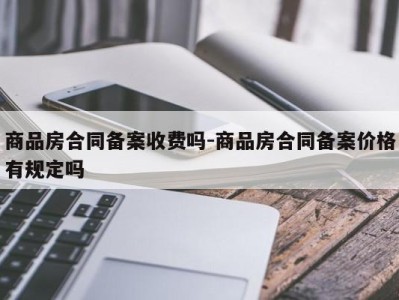 商品房合同备案收费吗-商品房合同备案价格有规定吗