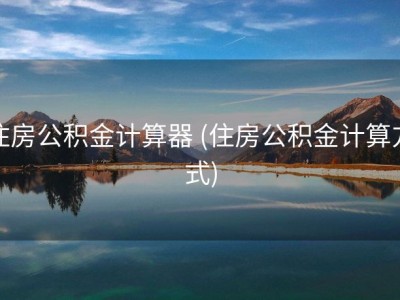 住房公积金计算器 (住房公积金计算方式)