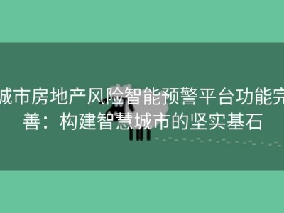 城市房地产风险智能预警平台功能完善：构建智慧城市的坚实基石