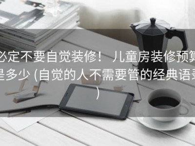 必定不要自觉装修！ 儿童房装修预算是多少 (自觉的人不需要管的经典语录)