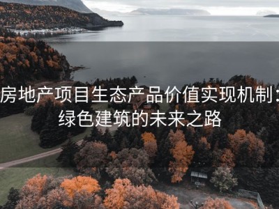 房地产项目生态产品价值实现机制：绿色建筑的未来之路