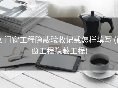 急 门窗工程隐蔽验收记载怎样填写 (门窗工程隐蔽工程)