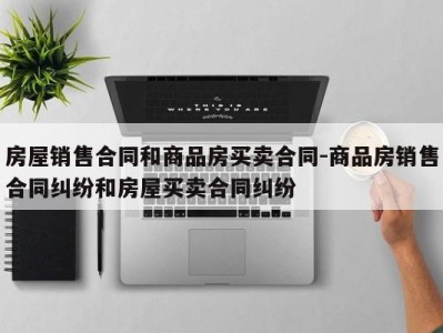 房屋销售合同和商品房买卖合同-商品房销售合同纠纷和房屋买卖合同纠纷