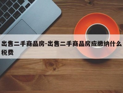 出售二手商品房-出售二手商品房应缴纳什么税费