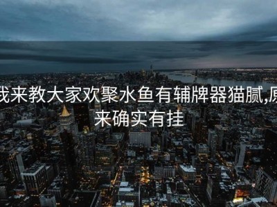 我来教大家欢聚水鱼有辅牌器猫腻,原来确实有挂