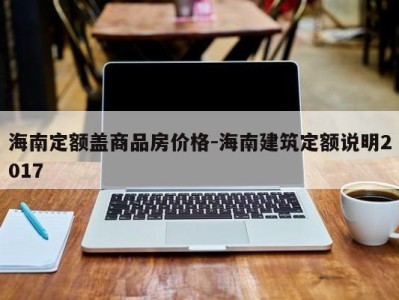 海南定额盖商品房价格-海南建筑定额说明2017