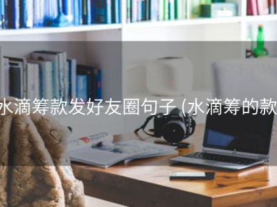 水滴筹款发好友圈句子 (水滴筹的款)