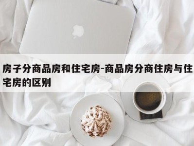房子分商品房和住宅房-商品房分商住房与住宅房的区别