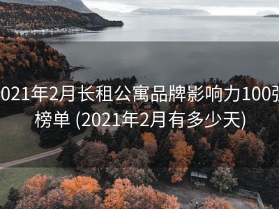 2021年2月长租公寓品牌影响力100强榜单 (2021年2月有多少天)