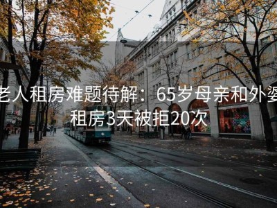 老人租房难题待解：65岁母亲和外婆租房3天被拒20次