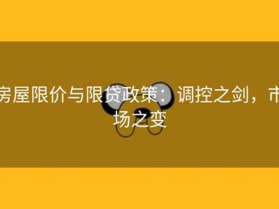 房屋限价与限贷政策：调控之剑，市场之变
