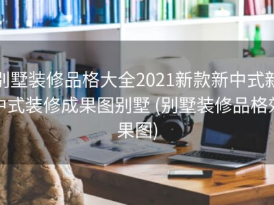 别墅装修品格大全2021新款新中式新中式装修成果图别墅 (别墅装修品格效果图)