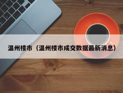 温州楼市（温州楼市成交数据最新消息）