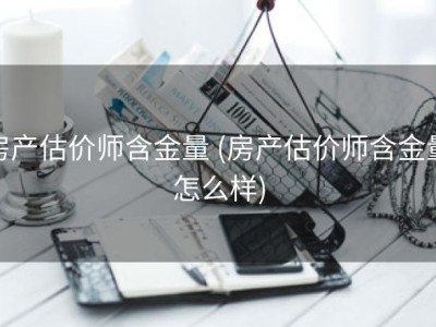 房产估价师含金量 (房产估价师含金量怎么样)