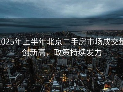 2025年上半年北京二手房市场成交量创新高，政策持续发力