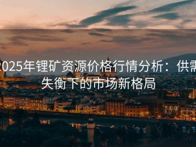 2025年锂矿资源价格行情分析：供需失衡下的市场新格局