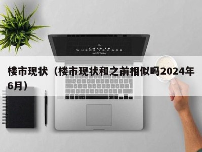 楼市现状（楼市现状和之前相似吗2024年6月）