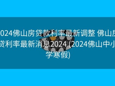 2024佛山房贷款利率最新调整 佛山房贷利率最新消息2024 (2024佛山中小学寒假)