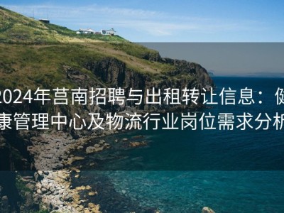 2024年莒南招聘与出租转让信息：健康管理中心及物流行业岗位需求分析