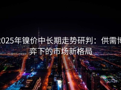2025年镍价中长期走势研判：供需博弈下的市场新格局
