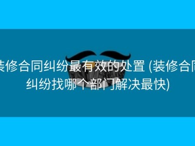 装修合同纠纷最有效的处置 (装修合同纠纷找哪个部门解决最快)