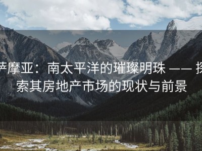 萨摩亚：南太平洋的璀璨明珠 —— 探索其房地产市场的现状与前景