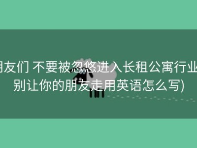 朋友们 不要被忽悠进入长租公寓行业 (别让你的朋友走用英语怎么写)