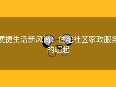 便捷生活新风尚：住宅社区家政服务的崛起