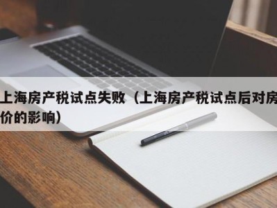 上海房产税试点失败（上海房产税试点后对房价的影响）