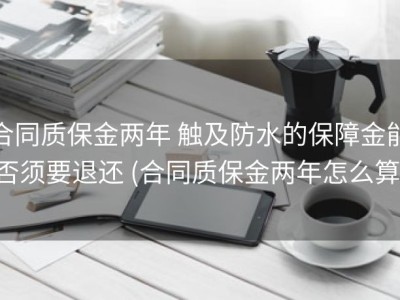 合同质保金两年 触及防水的保障金能否须要退还 (合同质保金两年怎么算)