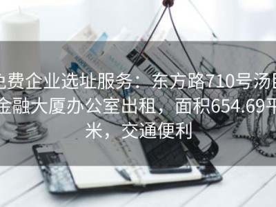 免费企业选址服务：东方路710号汤臣金融大厦办公室出租，面积654.69平米，交通便利