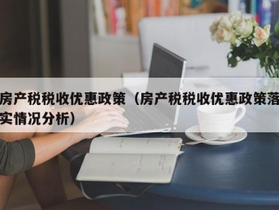 房产税税收优惠政策（房产税税收优惠政策落实情况分析）