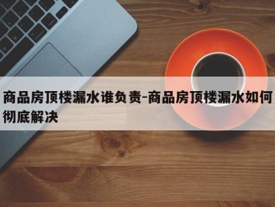 商品房顶楼漏水谁负责-商品房顶楼漏水如何彻底解决